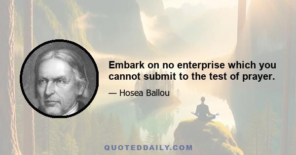 Embark on no enterprise which you cannot submit to the test of prayer.