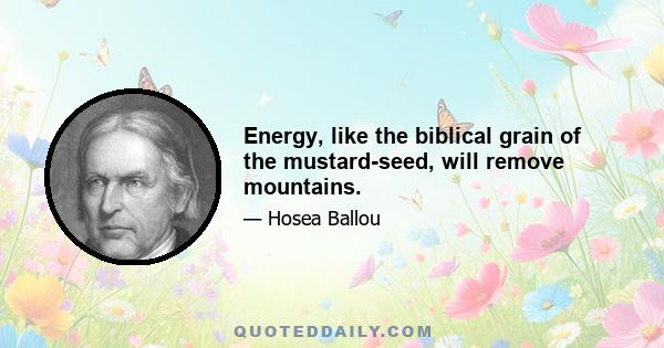 Energy, like the biblical grain of the mustard-seed, will remove mountains.