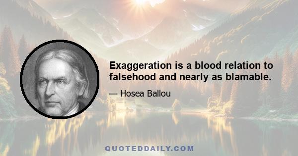 Exaggeration is a blood relation to falsehood and nearly as blamable.