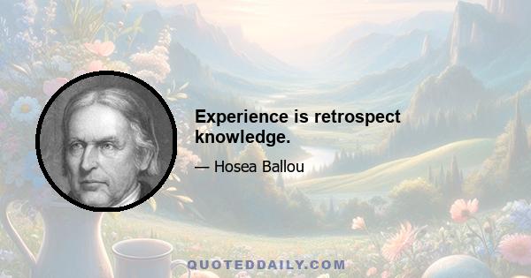 Experience is retrospect knowledge.