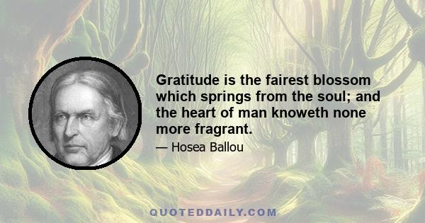 Gratitude is the fairest blossom which springs from the soul; and the heart of man knoweth none more fragrant.