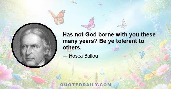 Has not God borne with you these many years? Be ye tolerant to others.