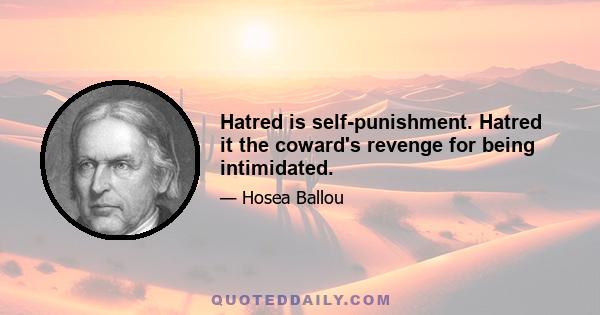 Hatred is self-punishment. Hatred it the coward's revenge for being intimidated.