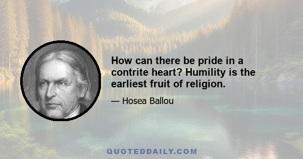 How can there be pride in a contrite heart? Humility is the earliest fruit of religion.