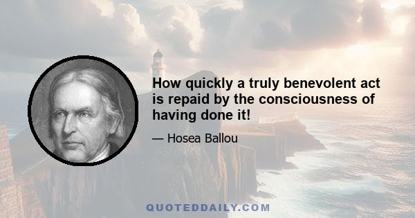 How quickly a truly benevolent act is repaid by the consciousness of having done it!