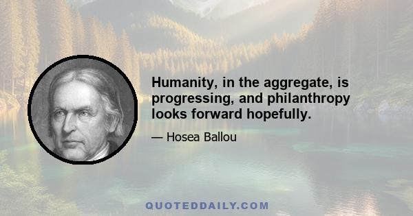 Humanity, in the aggregate, is progressing, and philanthropy looks forward hopefully.