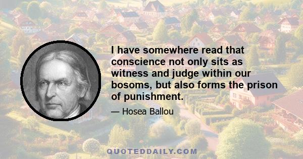 I have somewhere read that conscience not only sits as witness and judge within our bosoms, but also forms the prison of punishment.