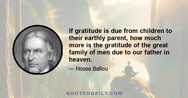 If gratitude is due from children to their earthly parent, how much more is the gratitude of the great family of men due to our father in heaven.