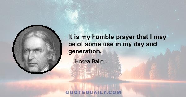 It is my humble prayer that I may be of some use in my day and generation.