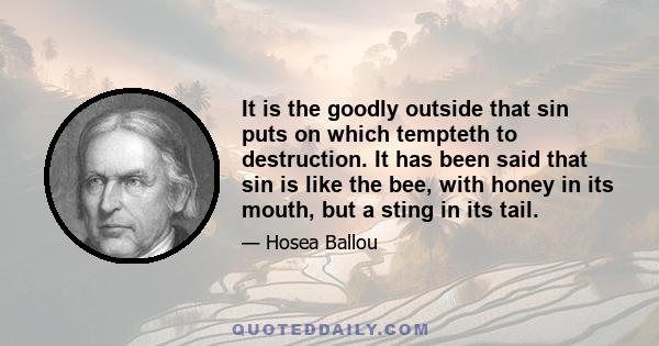 It is the goodly outside that sin puts on which tempteth to destruction. It has been said that sin is like the bee, with honey in its mouth, but a sting in its tail.