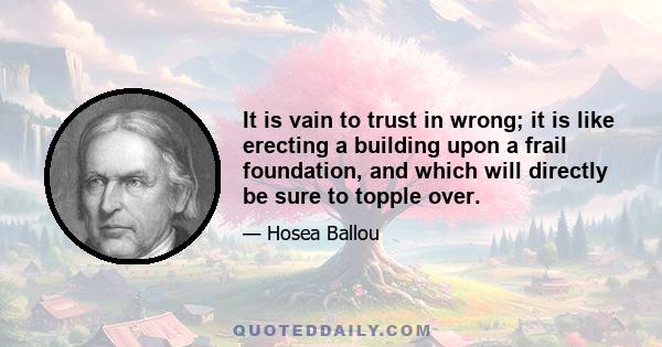 It is vain to trust in wrong; it is like erecting a building upon a frail foundation, and which will directly be sure to topple over.