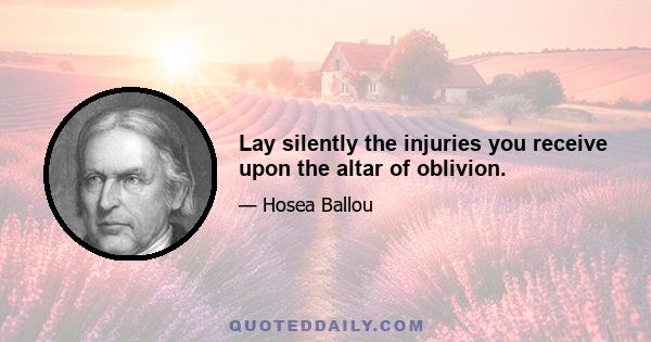 Lay silently the injuries you receive upon the altar of oblivion.