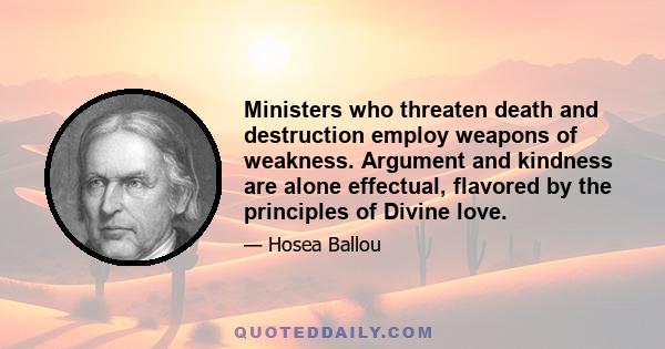 Ministers who threaten death and destruction employ weapons of weakness. Argument and kindness are alone effectual, flavored by the principles of Divine love.