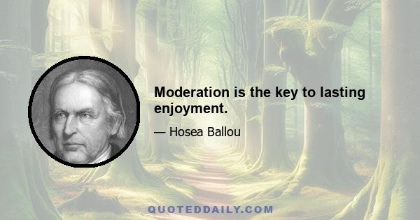 Moderation is the key to lasting enjoyment.