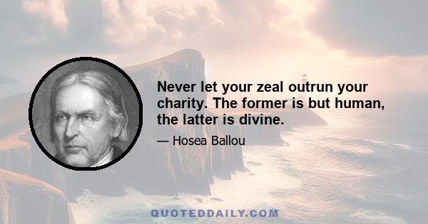 Never let your zeal outrun your charity. The former is but human, the latter is divine.