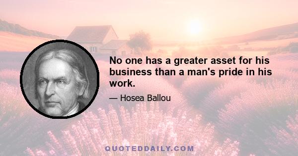 No one has a greater asset for his business than a man's pride in his work.