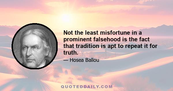 Not the least misfortune in a prominent falsehood is the fact that tradition is apt to repeat it for truth.