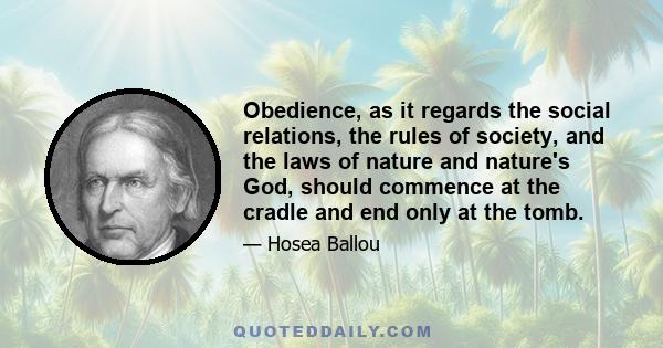 Obedience, as it regards the social relations, the rules of society, and the laws of nature and nature's God, should commence at the cradle and end only at the tomb.