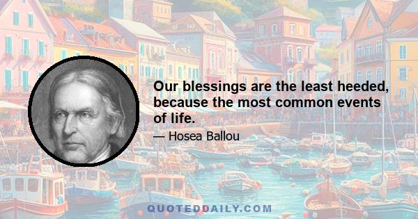 Our blessings are the least heeded, because the most common events of life.