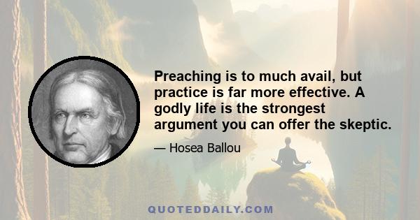 Preaching is to much avail, but practice is far more effective. A godly life is the strongest argument you can offer the skeptic.