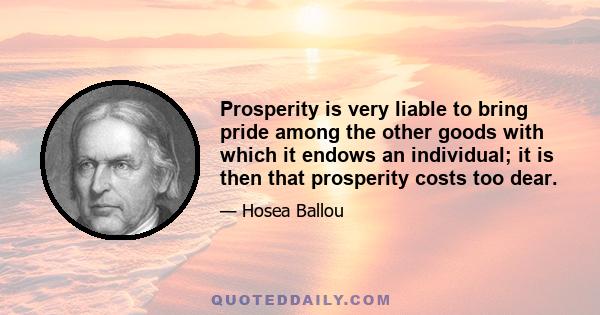 Prosperity is very liable to bring pride among the other goods with which it endows an individual; it is then that prosperity costs too dear.