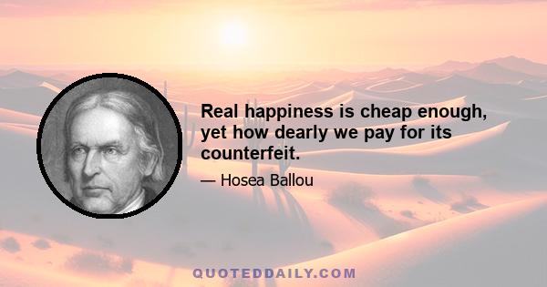 Real happiness is cheap enough, yet how dearly we pay for its counterfeit.