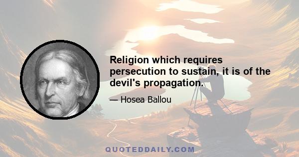 Religion which requires persecution to sustain, it is of the devil's propagation.