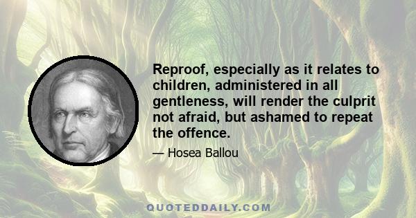 Reproof, especially as it relates to children, administered in all gentleness, will render the culprit not afraid, but ashamed to repeat the offence.