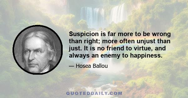 Suspicion is far more to be wrong than right; more often unjust than just. It is no friend to virtue, and always an enemy to happiness.