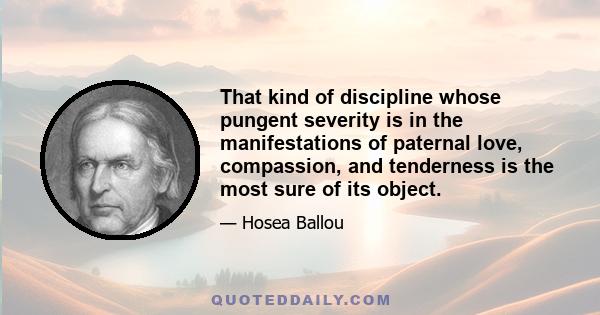 That kind of discipline whose pungent severity is in the manifestations of paternal love, compassion, and tenderness is the most sure of its object.