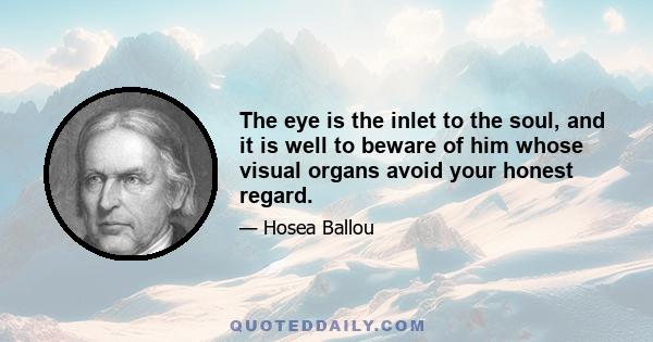 The eye is the inlet to the soul, and it is well to beware of him whose visual organs avoid your honest regard.