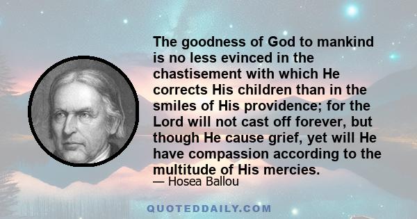 The goodness of God to mankind is no less evinced in the chastisement with which He corrects His children than in the smiles of His providence; for the Lord will not cast off forever, but though He cause grief, yet will 