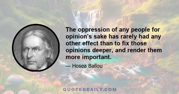 The oppression of any people for opinion's sake has rarely had any other effect than to fix those opinions deeper, and render them more important.