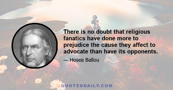 There is no doubt that religious fanatics have done more to prejudice the cause they affect to advocate than have its opponents.