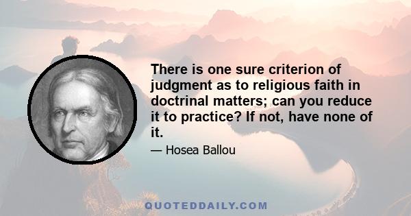 There is one sure criterion of judgment as to religious faith in doctrinal matters; can you reduce it to practice? If not, have none of it.