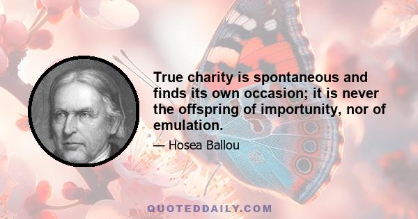 True charity is spontaneous and finds its own occasion; it is never the offspring of importunity, nor of emulation.