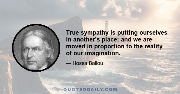 True sympathy is putting ourselves in another's place; and we are moved in proportion to the reality of our imagination.