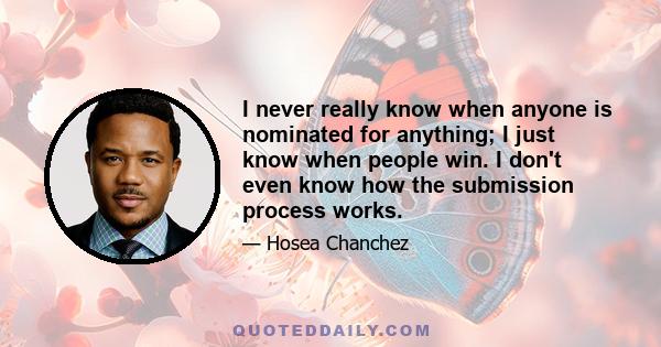 I never really know when anyone is nominated for anything; I just know when people win. I don't even know how the submission process works.