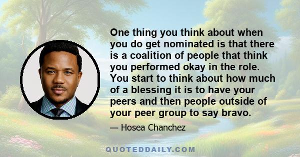 One thing you think about when you do get nominated is that there is a coalition of people that think you performed okay in the role. You start to think about how much of a blessing it is to have your peers and then