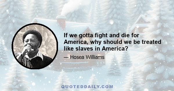 If we gotta fight and die for America, why should we be treated like slaves in America?