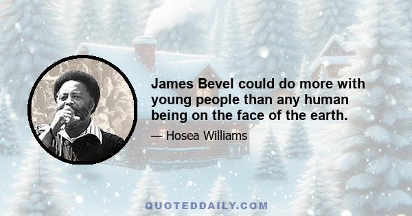 James Bevel could do more with young people than any human being on the face of the earth.