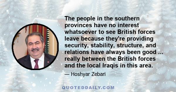 The people in the southern provinces have no interest whatsoever to see British forces leave because they're providing security, stability, structure, and relations have always been good ... really between the British