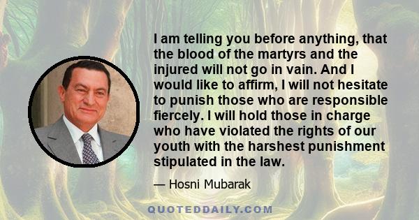 I am telling you before anything, that the blood of the martyrs and the injured will not go in vain. And I would like to affirm, I will not hesitate to punish those who are responsible fiercely. I will hold those in