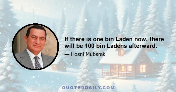 If there is one bin Laden now, there will be 100 bin Ladens afterward.