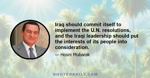 Iraq should commit itself to implement the U.N. resolutions, and the Iraqi leadership should put the interests of its people into consideration.