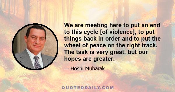 We are meeting here to put an end to this cycle [of violence], to put things back in order and to put the wheel of peace on the right track. The task is very great, but our hopes are greater.