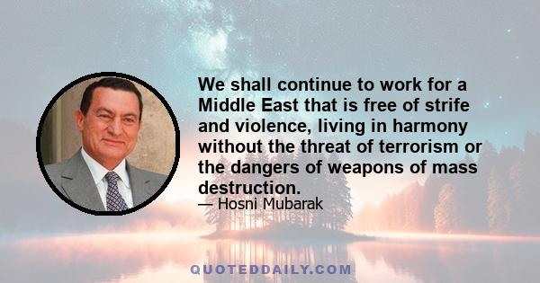 We shall continue to work for a Middle East that is free of strife and violence, living in harmony without the threat of terrorism or the dangers of weapons of mass destruction.