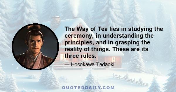 The Way of Tea lies in studying the ceremony, in understanding the principles, and in grasping the reality of things. These are its three rules.