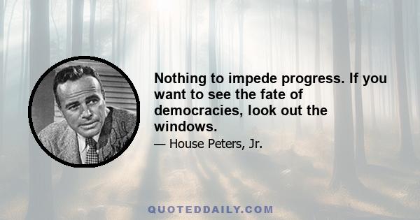 Nothing to impede progress. If you want to see the fate of democracies, look out the windows.