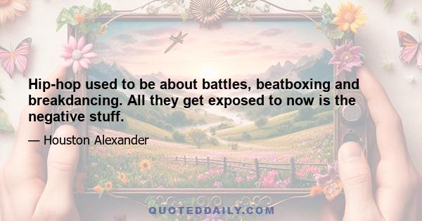 Hip-hop used to be about battles, beatboxing and breakdancing. All they get exposed to now is the negative stuff.